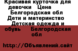 Красивая курточка для девочки › Цена ­ 400 - Белгородская обл. Дети и материнство » Детская одежда и обувь   . Белгородская обл.